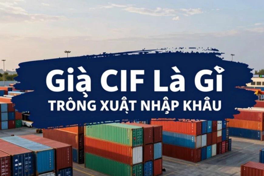 Giá CIF là gì? Khái niệm, cách tính và ví dụ dễ hiểu nhất