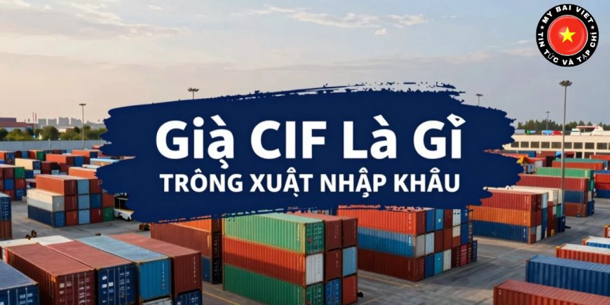 Giá CIF là gì? Khái niệm, cách tính và ví dụ dễ hiểu nhất